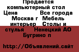 Продается компьютерный стол › Цена ­ 2 000 - Все города, Москва г. Мебель, интерьер » Столы и стулья   . Ненецкий АО,Бугрино п.